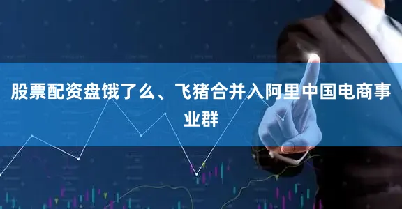股票配资盘饿了么、飞猪合并入阿里中国电商事业群