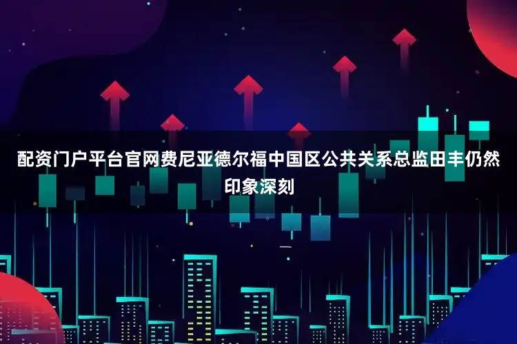 配资门户平台官网费尼亚德尔福中国区公共关系总监田丰仍然印象深刻
