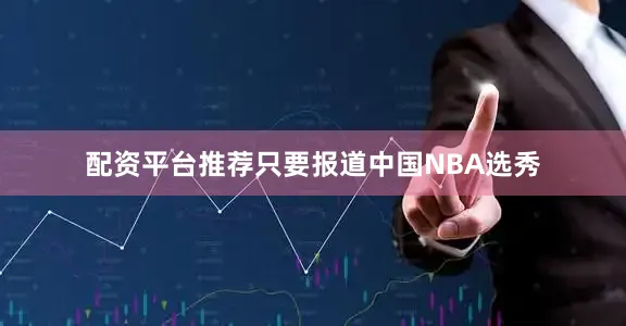 配资平台推荐只要报道中国NBA选秀