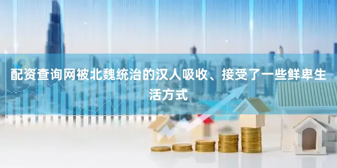 配资查询网被北魏统治的汉人吸收、接受了一些鲜卑生活方式
