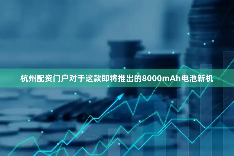 杭州配资门户对于这款即将推出的8000mAh电池新机