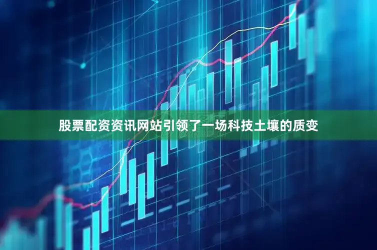 股票配资资讯网站引领了一场科技土壤的质变