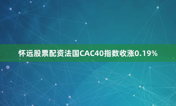 怀远股票配资法国CAC40指数收涨0.19%