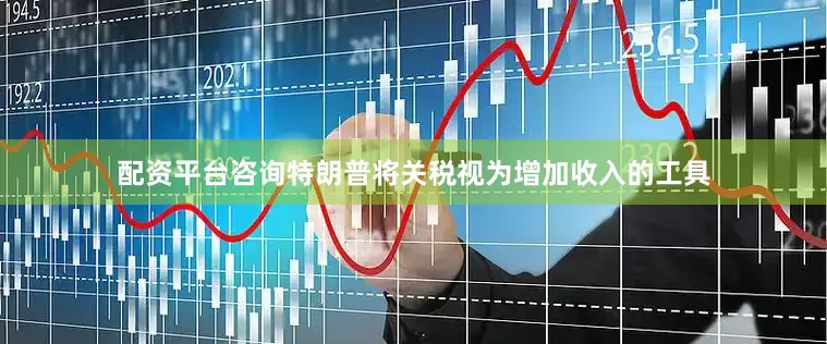 配资平台咨询　　特朗普将关税视为增加收入的工具