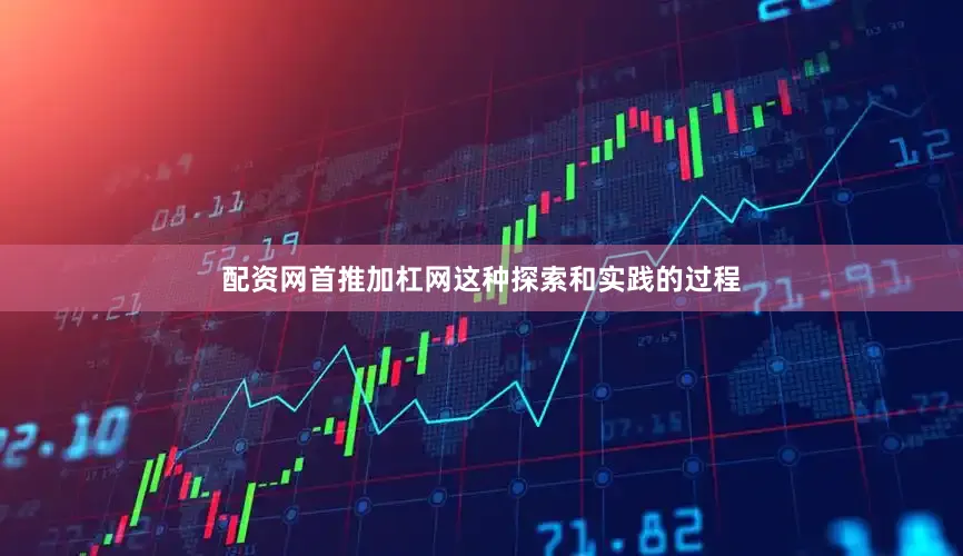 配资网首推加杠网这种探索和实践的过程