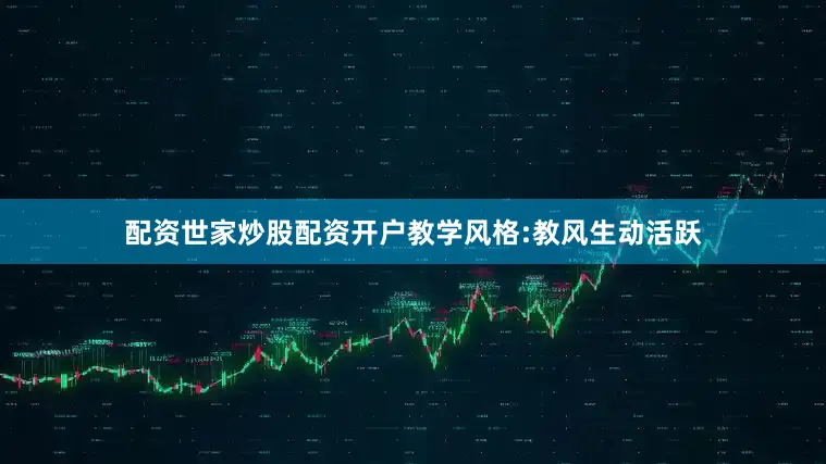 配资世家炒股配资开户教学风格:教风生动活跃