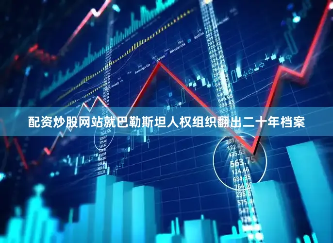 配资炒股网站就巴勒斯坦人权组织翻出二十年档案