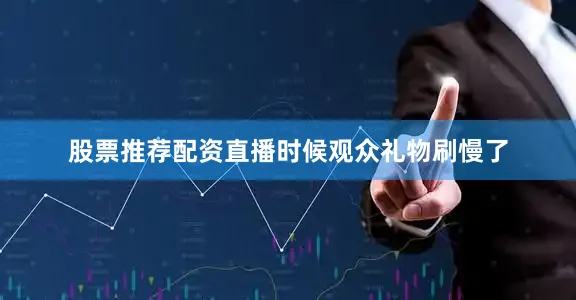 股票推荐配资直播时候观众礼物刷慢了