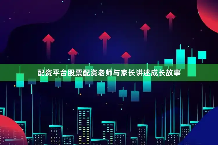 配资平台股票配资老师与家长讲述成长故事