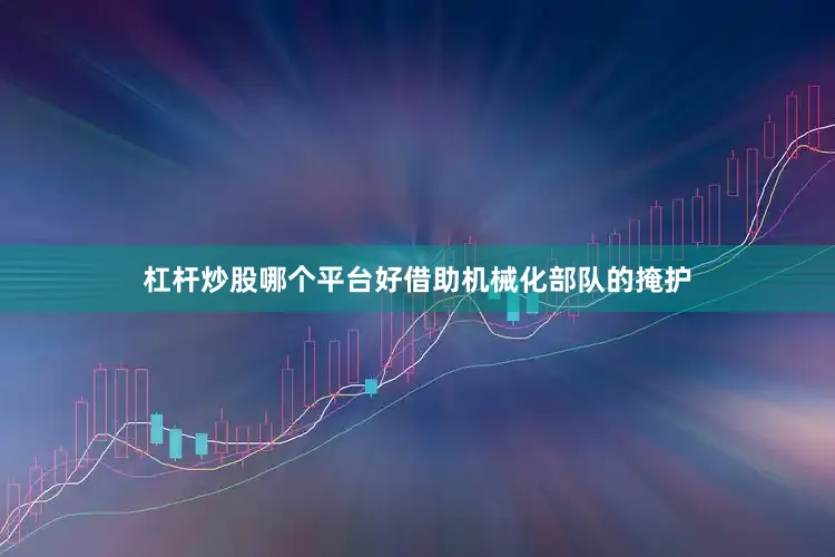 杠杆炒股哪个平台好借助机械化部队的掩护