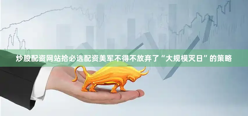 炒股配资网站拾必选配资美军不得不放弃了“大规模灭日”的策略