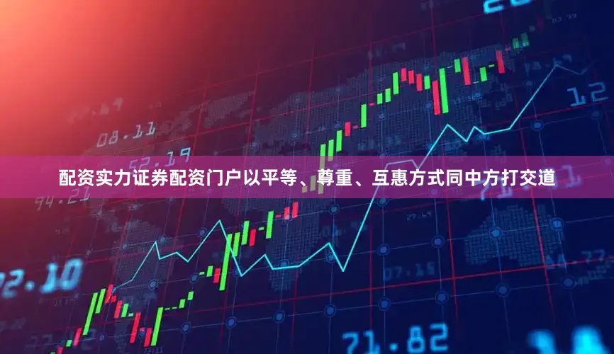 配资实力证券配资门户以平等、尊重、互惠方式同中方打交道