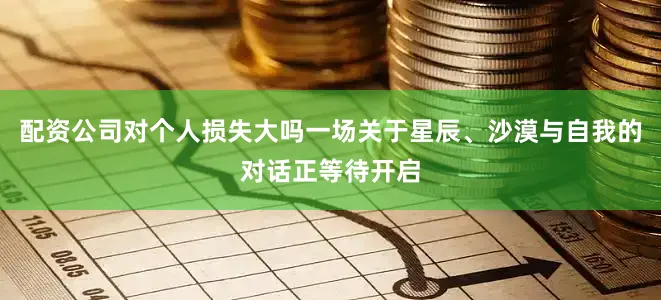 配资公司对个人损失大吗一场关于星辰、沙漠与自我的对话正等待开启
