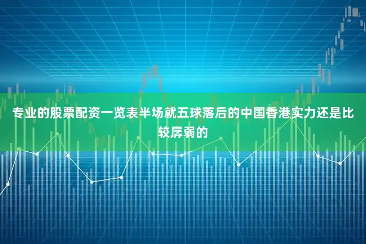 专业的股票配资一览表半场就五球落后的中国香港实力还是比较孱弱的