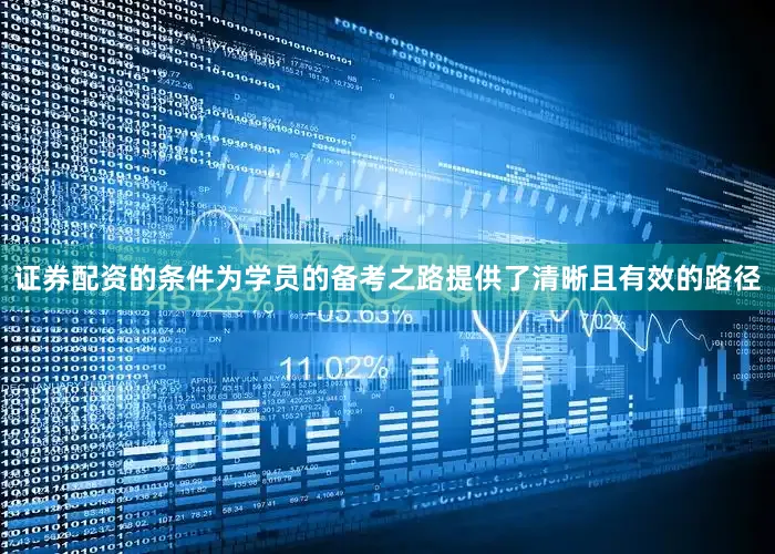 证券配资的条件为学员的备考之路提供了清晰且有效的路径