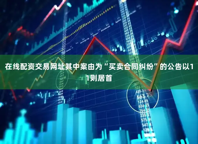 在线配资交易网址其中案由为“买卖合同纠纷”的公告以11则居首