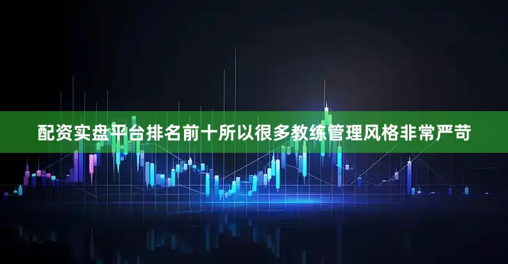 配资实盘平台排名前十所以很多教练管理风格非常严苛