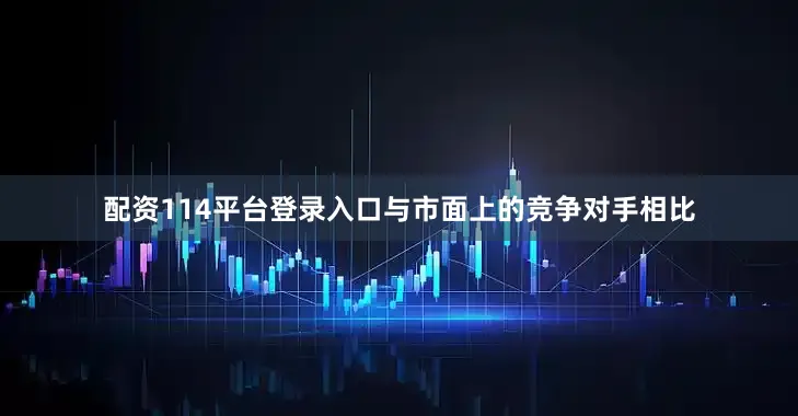 配资114平台登录入口与市面上的竞争对手相比
