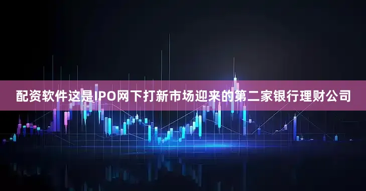 配资软件这是IPO网下打新市场迎来的第二家银行理财公司