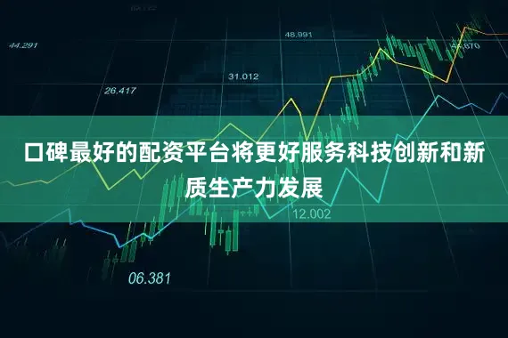口碑最好的配资平台将更好服务科技创新和新质生产力发展