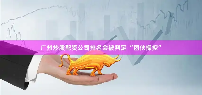 广州炒股配资公司排名会被判定 “团伙操控”