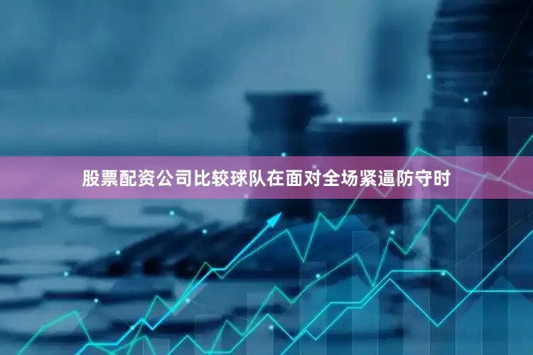 股票配资公司比较球队在面对全场紧逼防守时
