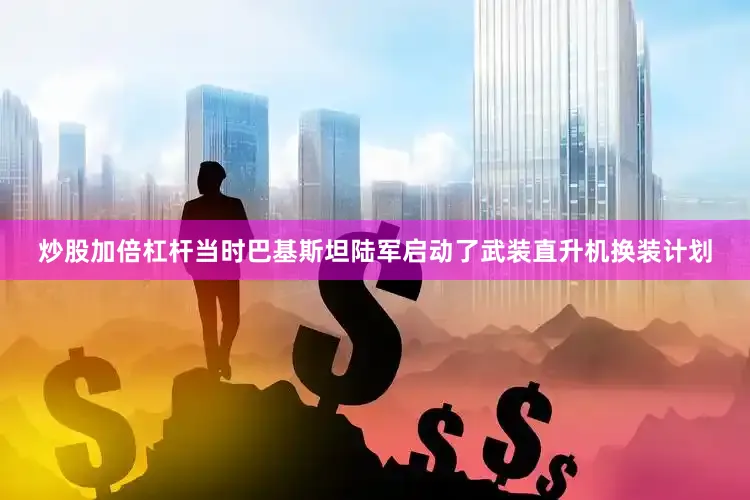 炒股加倍杠杆当时巴基斯坦陆军启动了武装直升机换装计划