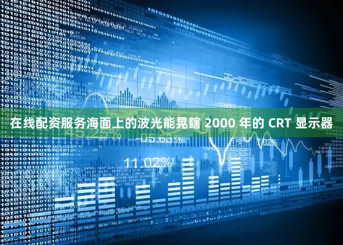 在线配资服务海面上的波光能晃瞎 2000 年的 CRT 显示器