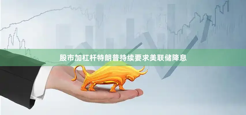 股市加杠杆特朗普持续要求美联储降息