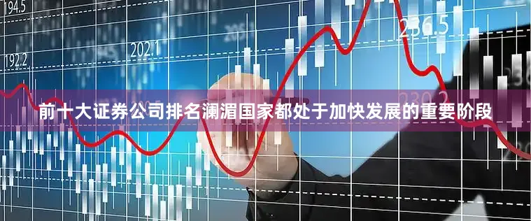 前十大证券公司排名澜湄国家都处于加快发展的重要阶段