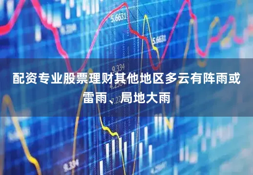 配资专业股票理财其他地区多云有阵雨或雷雨、局地大雨