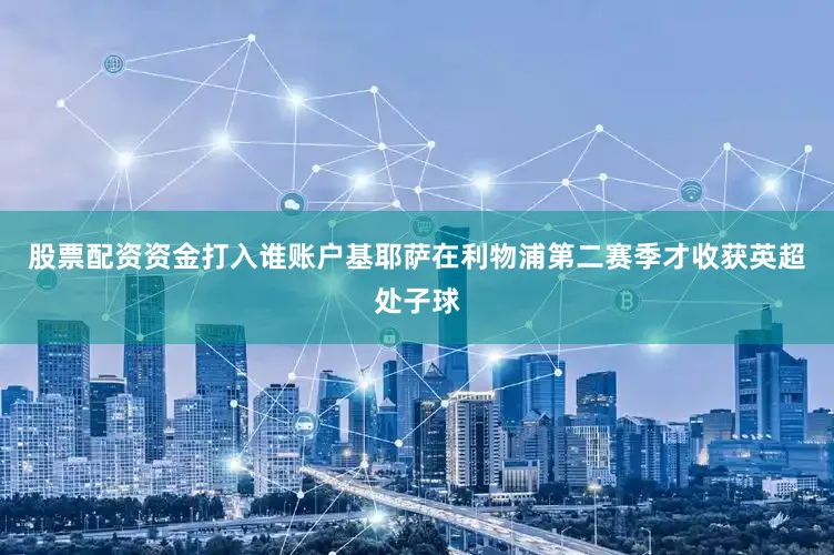 股票配资资金打入谁账户基耶萨在利物浦第二赛季才收获英超处子球